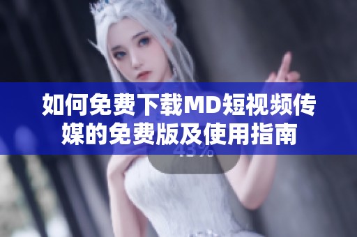 如何免费下载MD短视频传媒的免费版及使用指南