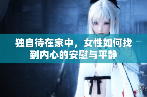独自待在家中，女性如何找到内心的安慰与平静
