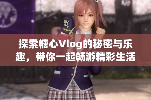 探索糖心Vlog的秘密与乐趣，带你一起畅游精彩生活