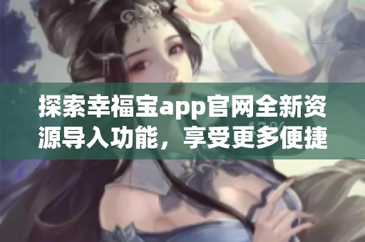 探索幸福宝app官网全新资源导入功能，享受更多便捷服务