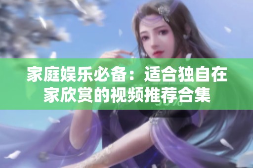 家庭娱乐必备：适合独自在家欣赏的视频推荐合集