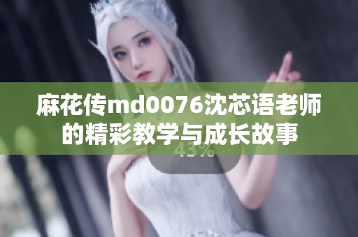 麻花传md0076沈芯语老师的精彩教学与成长故事