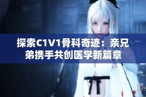 探索C1V1骨科奇迹：亲兄弟携手共创医学新篇章