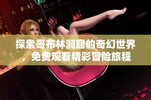 探索哥布林洞窟的奇幻世界，免费观看精彩冒险旅程