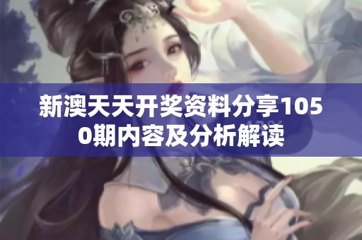 新澳天天开奖资料分享1050期内容及分析解读
