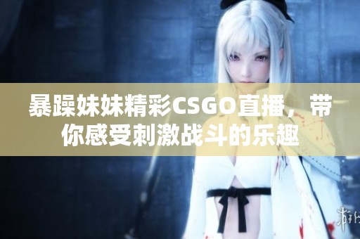 暴躁妹妹精彩CSGO直播，带你感受刺激战斗的乐趣