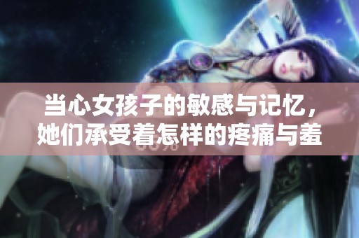 当心女孩子的敏感与记忆，她们承受着怎样的疼痛与羞涩