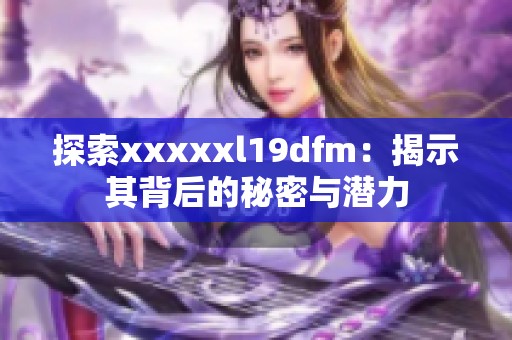 探索xxxxxl19dfm：揭示其背后的秘密与潜力