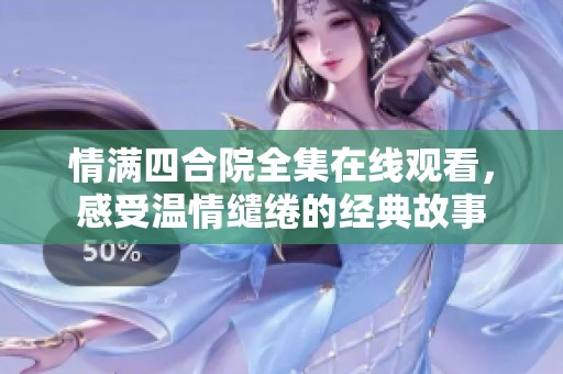 情满四合院全集在线观看，感受温情缱绻的经典故事