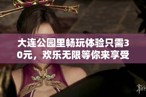大连公园里畅玩体验只需30元，欢乐无限等你来享受