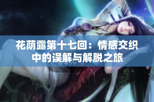 花荫露第十七回：情感交织中的误解与解脱之旅