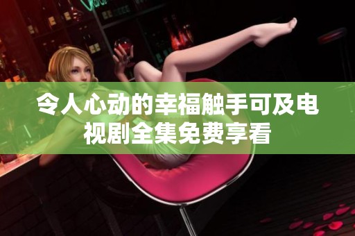 令人心动的幸福触手可及电视剧全集免费享看