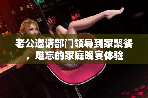 老公邀请部门领导到家聚餐，难忘的家庭晚宴体验