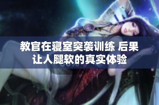教官在寝室突袭训练 后果让人腿软的真实体验