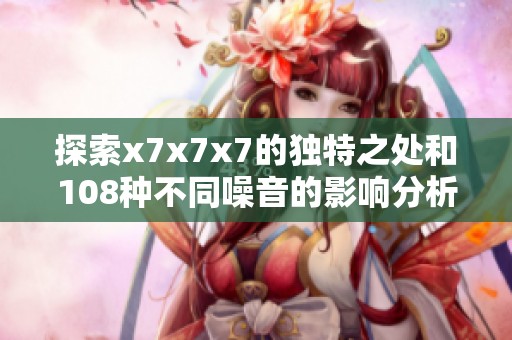 探索x7x7x7的独特之处和108种不同噪音的影响分析