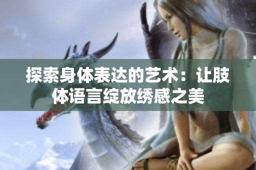 探索身体表达的艺术：让肢体语言绽放绣感之美