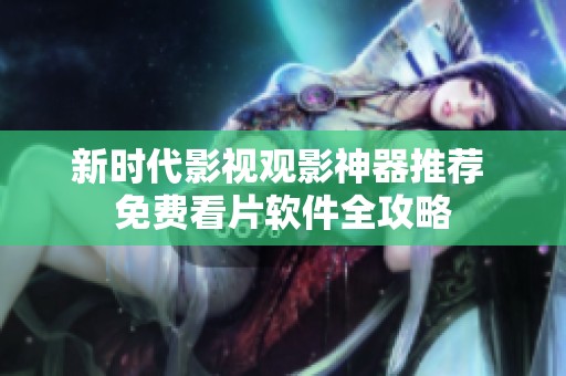 新时代影视观影神器推荐 免费看片软件全攻略