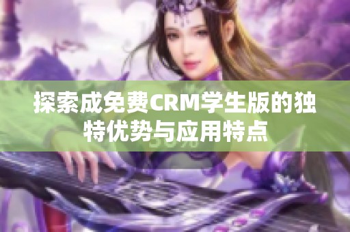 探索成免费CRM学生版的独特优势与应用特点
