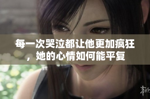 每一次哭泣都让他更加疯狂，她的心情如何能平复