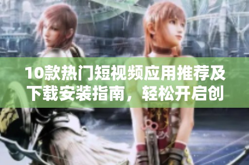 10款热门短视频应用推荐及下载安装指南，轻松开启创作之旅