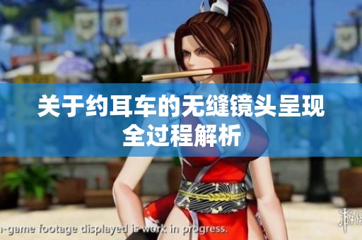 关于约耳车的无缝镜头呈现全过程解析