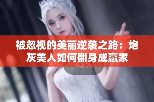 被忽视的美丽逆袭之路：炮灰美人如何翻身成赢家