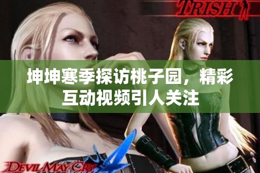 坤坤寒季探访桃子园，精彩互动视频引人关注