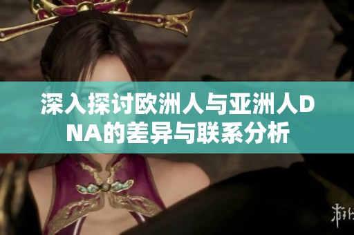 深入探讨欧洲人与亚洲人DNA的差异与联系分析
