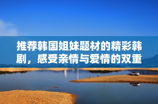 推荐韩国姐妹题材的精彩韩剧，感受亲情与爱情的双重魅力
