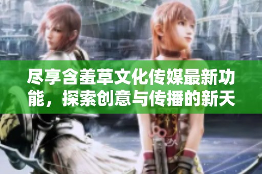尽享含羞草文化传媒最新功能，探索创意与传播的新天地