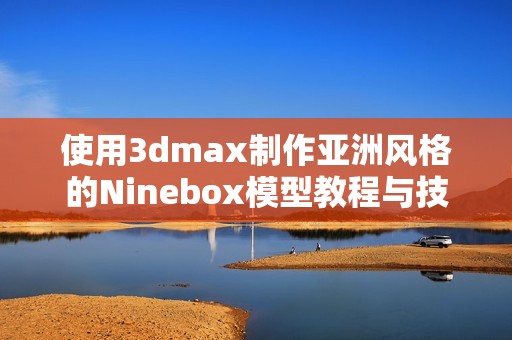 使用3dmax制作亚洲风格的Ninebox模型教程与技巧分享