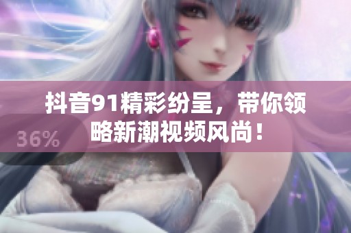 抖音91精彩纷呈，带你领略新潮视频风尚！