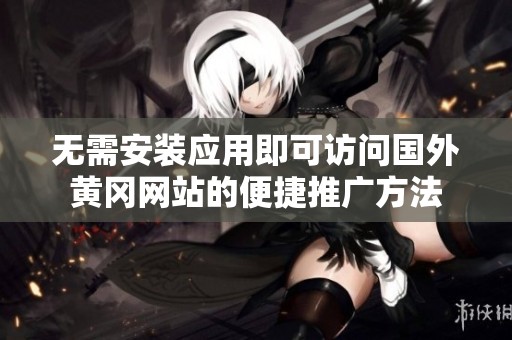 无需安装应用即可访问国外黄冈网站的便捷推广方法