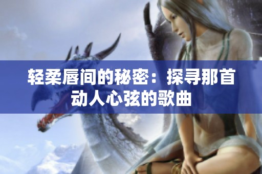 轻柔唇间的秘密：探寻那首动人心弦的歌曲