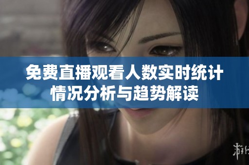 免费直播观看人数实时统计情况分析与趋势解读