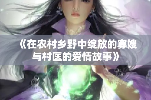 《在农村乡野中绽放的寡嫂与村医的爱情故事》