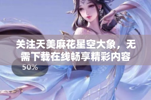 关注天美麻花星空大象，无需下载在线畅享精彩内容