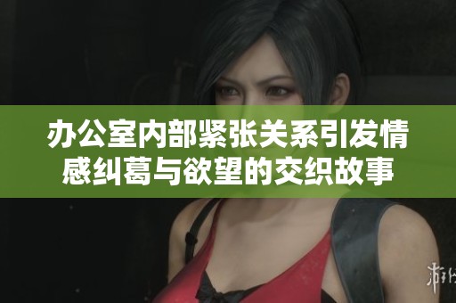 办公室内部紧张关系引发情感纠葛与欲望的交织故事
