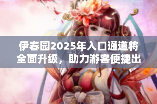伊春园2025年入口通道将全面升级，助力游客便捷出行
