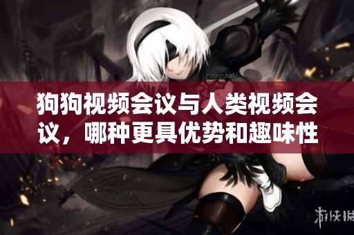 狗狗视频会议与人类视频会议，哪种更具优势和趣味性探讨