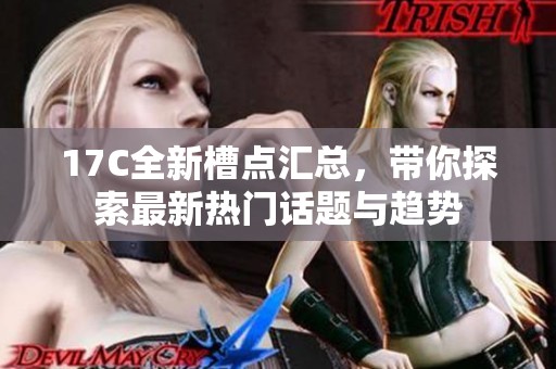 17C全新槽点汇总，带你探索最新热门话题与趋势