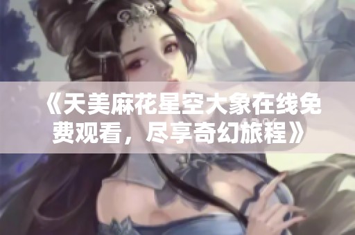 《天美麻花星空大象在线免费观看，尽享奇幻旅程》