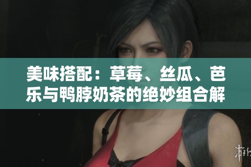 美味搭配：草莓、丝瓜、芭乐与鸭脖奶茶的绝妙组合解析