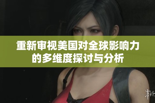 重新审视美国对全球影响力的多维度探讨与分析