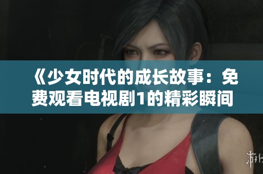 《少女时代的成长故事：免费观看电视剧1的精彩瞬间》