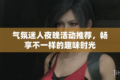气氛迷人夜晚活动推荐，畅享不一样的趣味时光