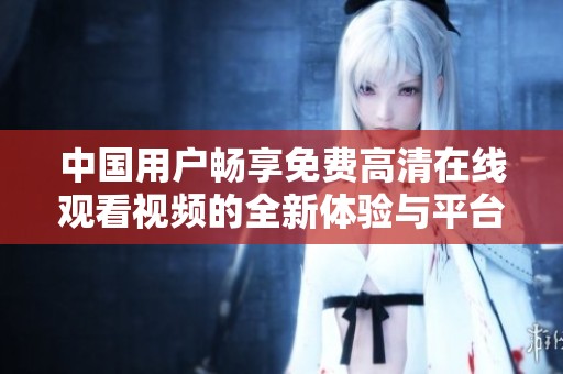 中国用户畅享免费高清在线观看视频的全新体验与平台选择