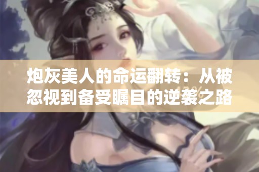 炮灰美人的命运翻转：从被忽视到备受瞩目的逆袭之路