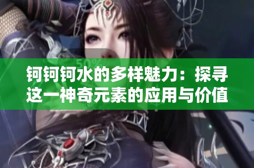 钶钶钶水的多样魅力：探寻这一神奇元素的应用与价值