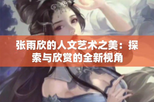 张雨欣的人文艺术之美：探索与欣赏的全新视角